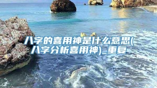 八字的喜用神是什么意思(八字分析喜用神)_重复