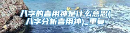 八字的喜用神是什么意思(八字分析喜用神)_重复