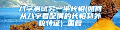 八字测试另一半长相(如何从八字看配偶的长相和外貌特征)_重复