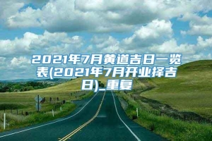 2021年7月黄道吉日一览表(2021年7月开业择吉日)_重复