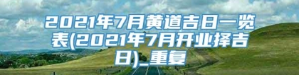 2021年7月黄道吉日一览表(2021年7月开业择吉日)_重复