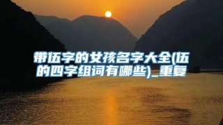 带伍字的女孩名字大全(伍的四字组词有哪些)_重复