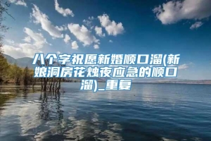 八个字祝愿新婚顺口溜(新娘洞房花烛夜应急的顺口溜)_重复