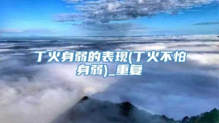 丁火身弱的表现(丁火不怕身弱)_重复