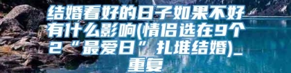 结婚看好的日子如果不好有什么影响(情侣选在9个2“最爱日”扎堆结婚)_重复