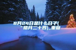 8月24日是什么日子(“腊月二十四)_重复