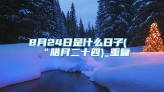 8月24日是什么日子(“腊月二十四)_重复