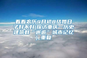看看农历4月初8结婚日子好不好(探访重庆一历史建筑群“邂逅”城市记忆)_重复