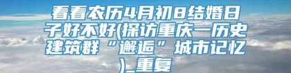 看看农历4月初8结婚日子好不好(探访重庆一历史建筑群“邂逅”城市记忆)_重复
