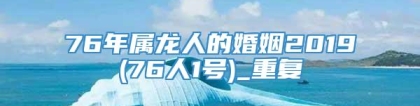 76年属龙人的婚姻2019(76人1号)_重复