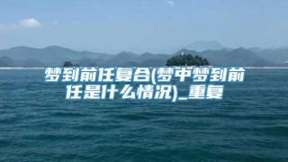 梦到前任复合(梦中梦到前任是什么情况)_重复