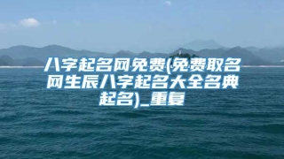 八字起名网免费(免费取名网生辰八字起名大全名典起名)_重复