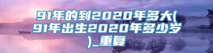 91年的到2020年多大(91年出生2020年多少岁)_重复