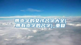 带崇字的女孩名字大全(带有崇字的名字)_重复