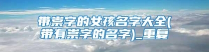 带崇字的女孩名字大全(带有崇字的名字)_重复