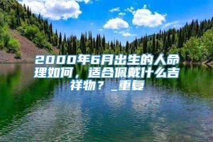 2000年6月出生的人命理如何，适合佩戴什么吉祥物？_重复