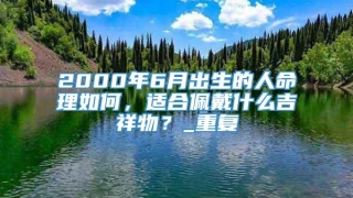 2000年6月出生的人命理如何，适合佩戴什么吉祥物？_重复