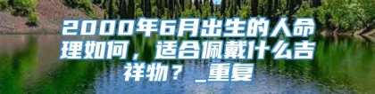 2000年6月出生的人命理如何，适合佩戴什么吉祥物？_重复