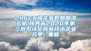 246CN梅花易数期期准玄机(陕西省2020年第三批拟认定高新技术企业名单)_重复
