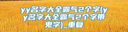 yy名字大全霸气2个字(yy名字大全霸气2个字带鬼字)_重复