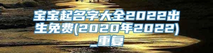 宝宝起名字大全2022出生免费(2020年2022)_重复