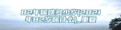 82年属啥多少岁(2021年82岁属什么)_重复