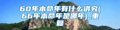 60年本命年有什么讲究(66年本命年是哪年)_重复