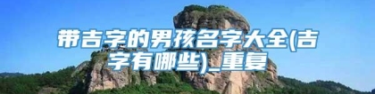 带吉字的男孩名字大全(吉字有哪些)_重复