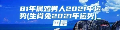 81年属鸡男人2021年运势(生肖兔2021年运势)_重复