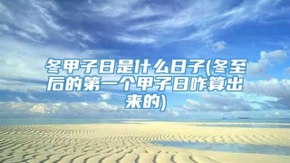 冬甲子日是什么日子(冬至后的第一个甲子日咋算出来的)