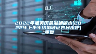 2022年老黄历最准确版本(2022年上半年结婚领证吉日出炉)_重复