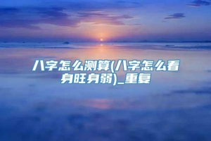 八字怎么测算(八字怎么看身旺身弱)_重复