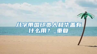 八字带国印贵人和华盖有什么用?_重复