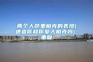 两个人命里相克的表现(速查你和你爱人相克吗)_重复