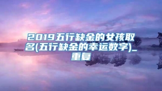 2019五行缺金的女孩取名(五行缺金的幸运数字)_重复