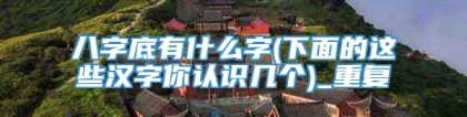 八字底有什么字(下面的这些汉字你认识几个)_重复