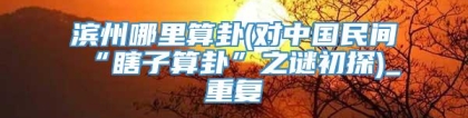 滨州哪里算卦(对中国民间“瞎子算卦”之谜初探)_重复