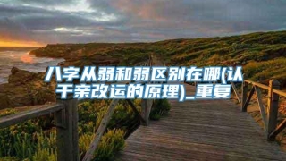 八字从弱和弱区别在哪(认干亲改运的原理)_重复