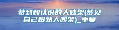 梦到和认识的人吵架(梦见自己跟熟人吵架)_重复