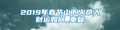 2019年春节山下火命人财运如何_重复