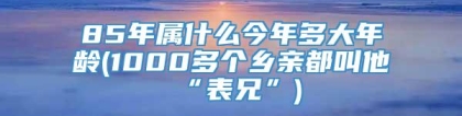 85年属什么今年多大年龄(1000多个乡亲都叫他“表兄”)
