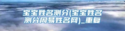 宝宝姓名测分(宝宝姓名测分周易姓名网)_重复