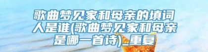 歌曲梦见家和母亲的填词人是谁(歌曲梦见家和母亲是哪一首诗)_重复