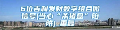 6位吉利发财数字组合微信号(当心“杀猪盘”陷阱)_重复