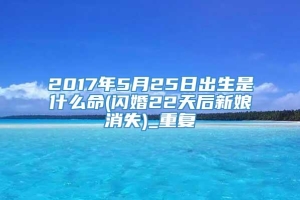 2017年5月25日出生是什么命(闪婚22天后新娘消失)_重复