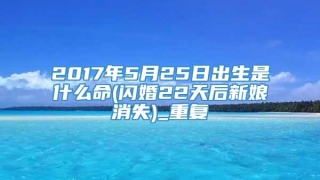2017年5月25日出生是什么命(闪婚22天后新娘消失)_重复