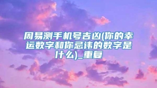 周易测手机号吉凶(你的幸运数字和你忌讳的数字是什么)_重复