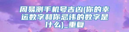 周易测手机号吉凶(你的幸运数字和你忌讳的数字是什么)_重复