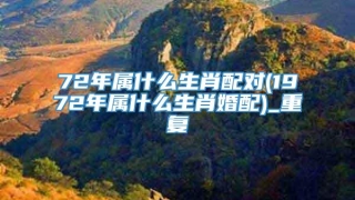 72年属什么生肖配对(1972年属什么生肖婚配)_重复