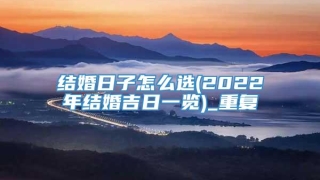 结婚日子怎么选(2022年结婚吉日一览)_重复